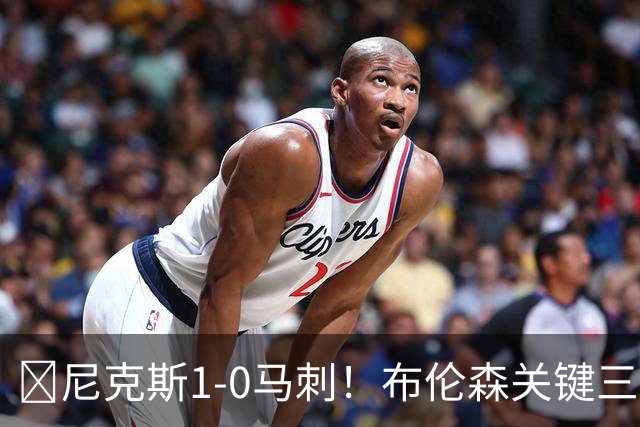 🏀尼克斯1-0马刺！布伦森关键三分+中投 文班21中6 福克斯13中3